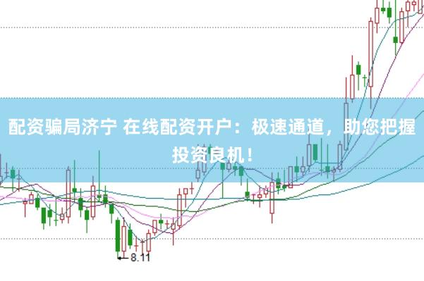 配资骗局济宁 在线配资开户：极速通道，助您把握投资良机！