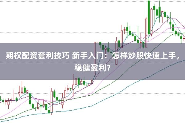 期权配资套利技巧 新手入门：怎样炒股快速上手，稳健盈利？