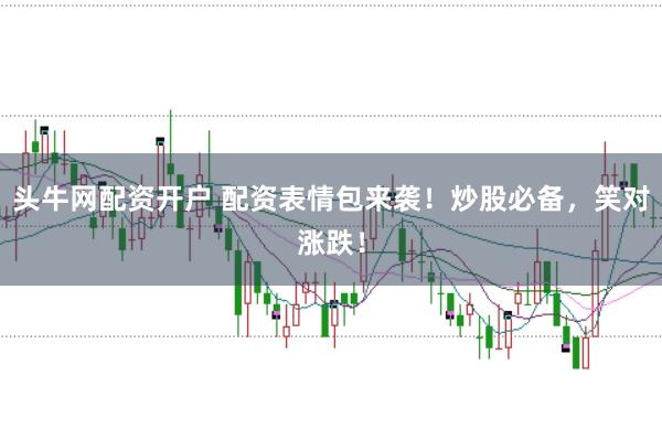 头牛网配资开户 配资表情包来袭！炒股必备，笑对涨跌！