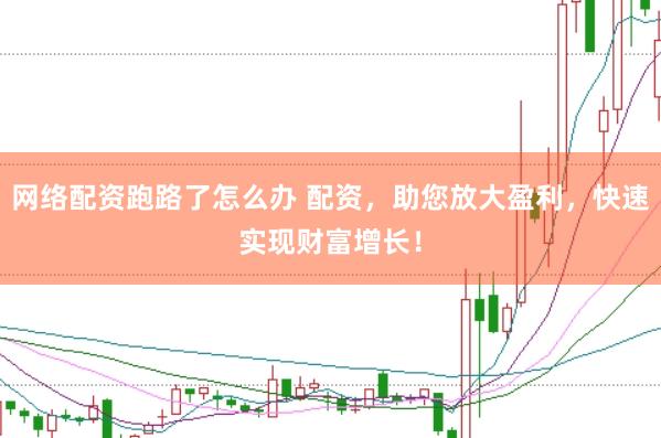 网络配资跑路了怎么办 配资，助您放大盈利，快速实现财富增长！