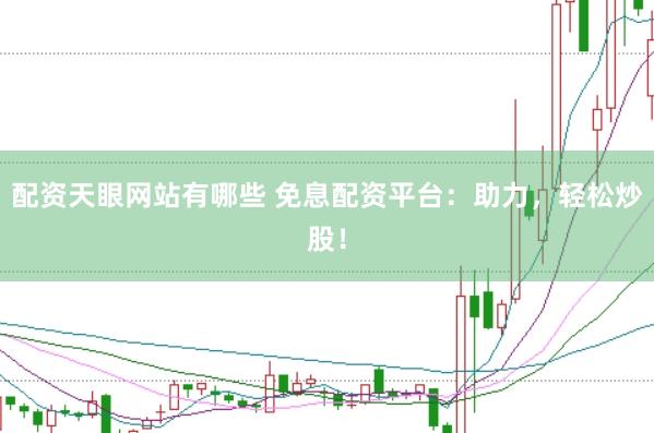 配资天眼网站有哪些 免息配资平台：助力，轻松炒股！