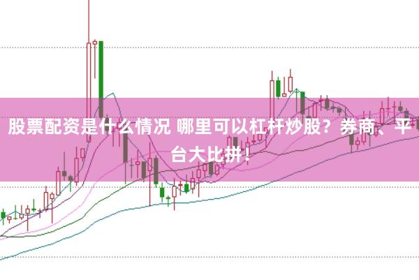 股票配资是什么情况 哪里可以杠杆炒股？券商、平台大比拼！