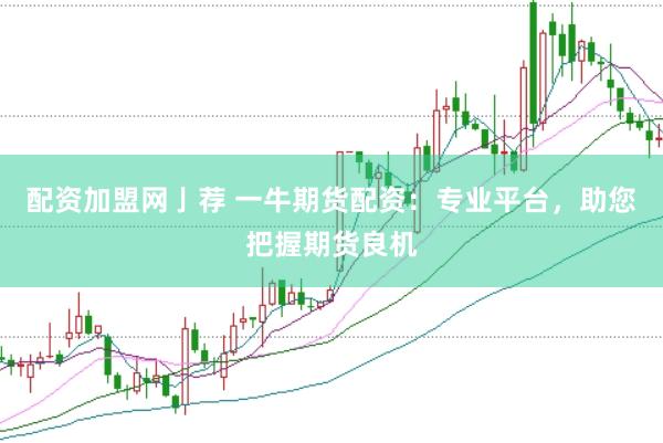 配资加盟网亅荐 一牛期货配资：专业平台，助您把握期货良机