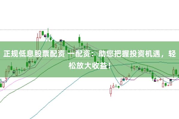 正规低息股票配资 一配资：助您把握投资机遇，轻松放大收益！