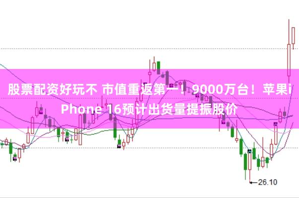 股票配资好玩不 市值重返第一！9000万台！苹果iPhone 16预计出货量提振股价