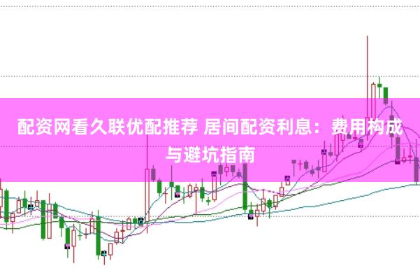 配资网看久联优配推荐 居间配资利息：费用构成与避坑指南