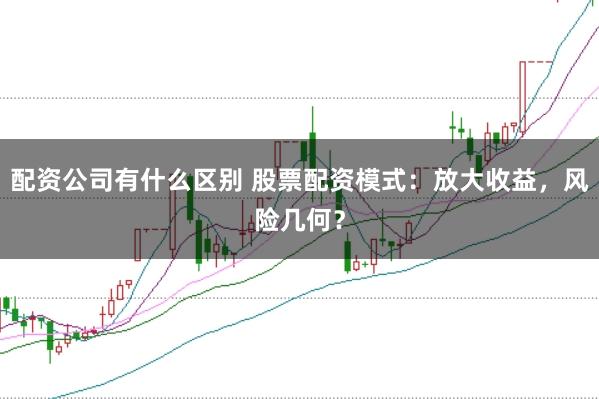 配资公司有什么区别 股票配资模式：放大收益，风险几何？