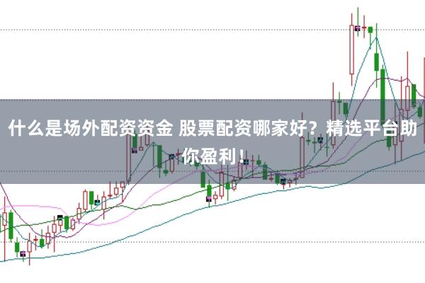 什么是场外配资资金 股票配资哪家好？精选平台助你盈利！