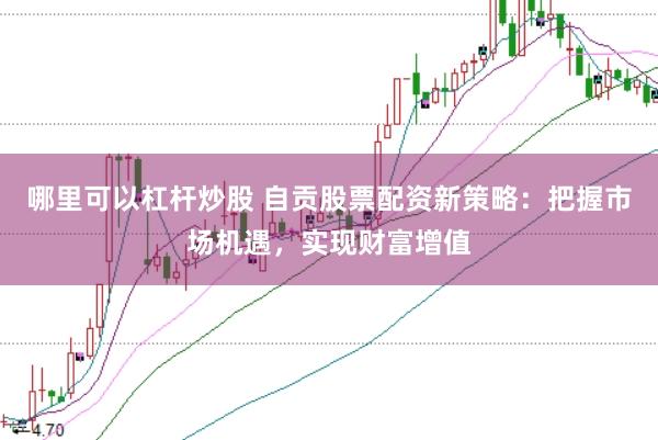 哪里可以杠杆炒股 自贡股票配资新策略：把握市场机遇，实现财富增值