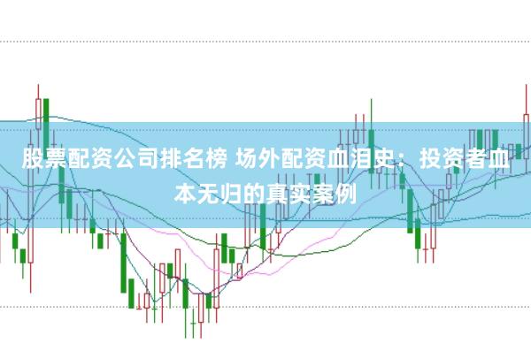 股票配资公司排名榜 场外配资血泪史：投资者血本无归的真实案例
