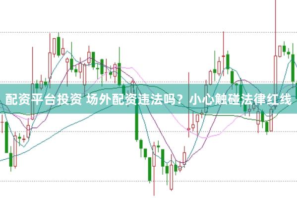 配资平台投资 场外配资违法吗？小心触碰法律红线