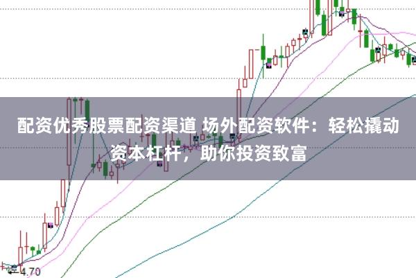 配资优秀股票配资渠道 场外配资软件：轻松撬动资本杠杆，助你投资致富