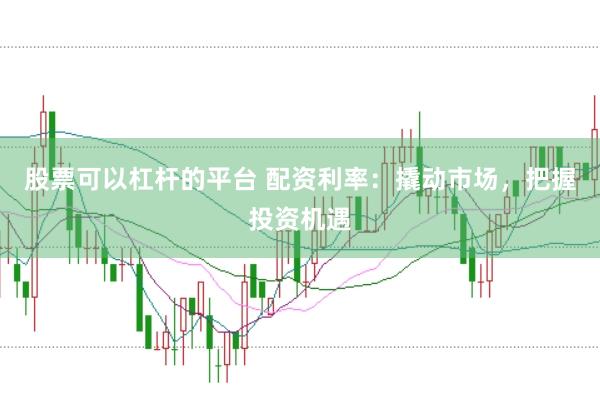 股票可以杠杆的平台 配资利率：撬动市场，把握投资机遇