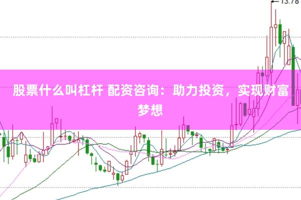 股票什么叫杠杆 配资咨询：助力投资，实现财富梦想