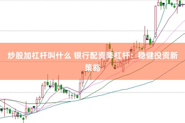 炒股加杠杆叫什么 银行配资降杠杆：稳健投资新策略