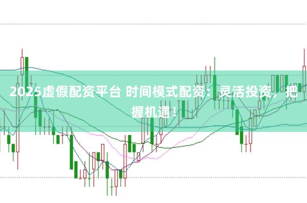 2025虚假配资平台 时间模式配资：灵活投资，把握机遇！