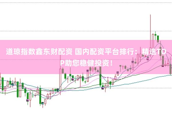 道琼指数鑫东财配资 国内配资平台排行：精选TOP助您稳健投资！