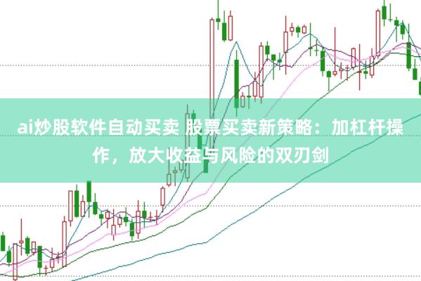 ai炒股软件自动买卖 股票买卖新策略：加杠杆操作，放大收益与风险的双刃剑