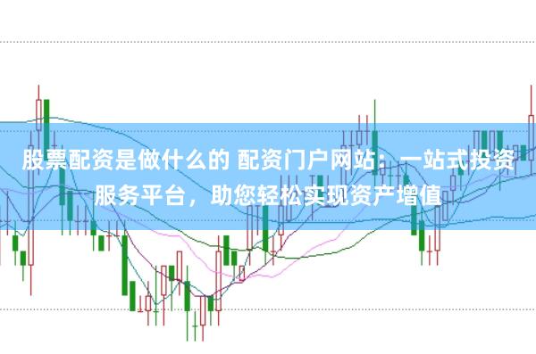 股票配资是做什么的 配资门户网站：一站式投资服务平台，助您轻松实现资产增值