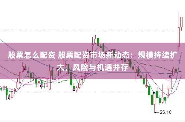 股票怎么配资 股票配资市场新动态：规模持续扩大，风险与机遇并存