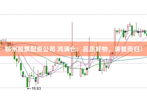 郑州股票配资公司 鸿满仓：品质好物，满载而归！