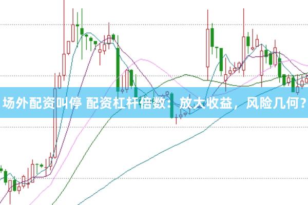 场外配资叫停 配资杠杆倍数：放大收益，风险几何？