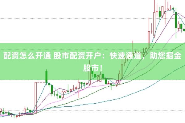配资怎么开通 股市配资开户：快速通道，助您掘金股市！