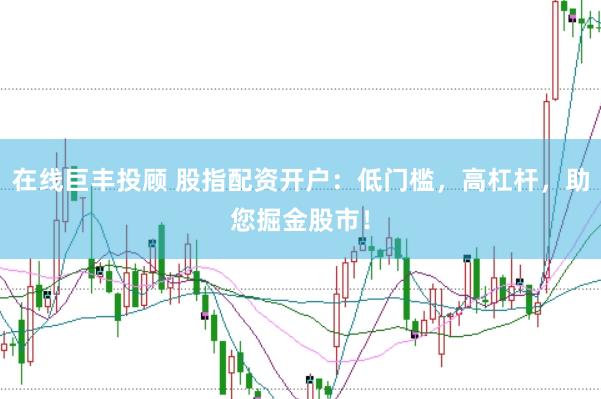 在线巨丰投顾 股指配资开户：低门槛，高杠杆，助您掘金股市！