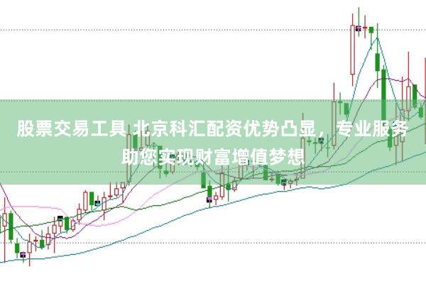 股票交易工具 北京科汇配资优势凸显，专业服务助您实现财富增值梦想