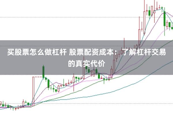买股票怎么做杠杆 股票配资成本：了解杠杆交易的真实代价