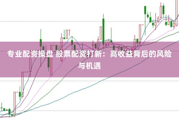专业配资操盘 股票配资打新：高收益背后的风险与机遇
