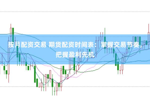 按月配资交易 期货配资时间表：掌握交易节奏，把握盈利先机