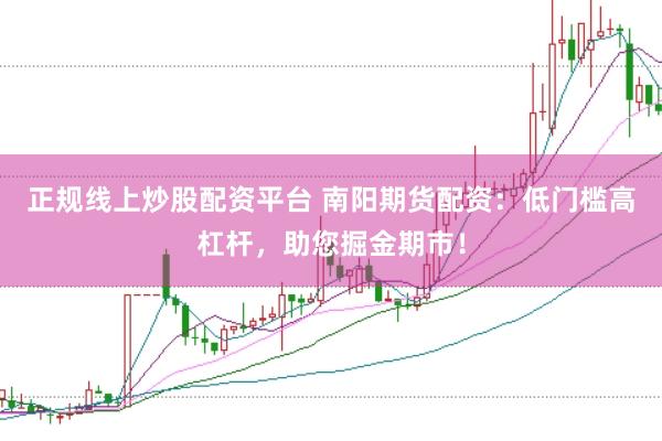 正规线上炒股配资平台 南阳期货配资：低门槛高杠杆，助您掘金期市！