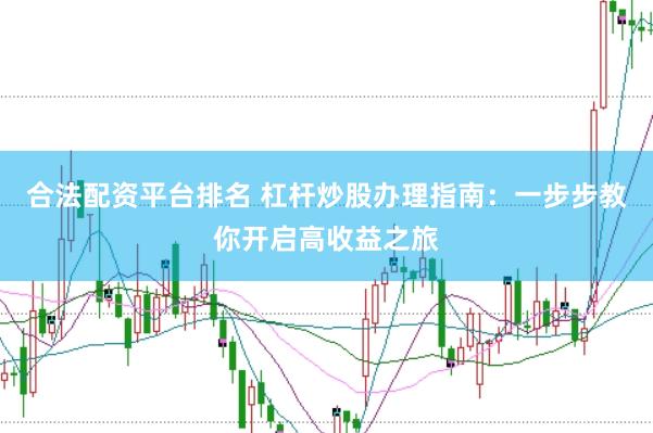 合法配资平台排名 杠杆炒股办理指南：一步步教你开启高收益之旅