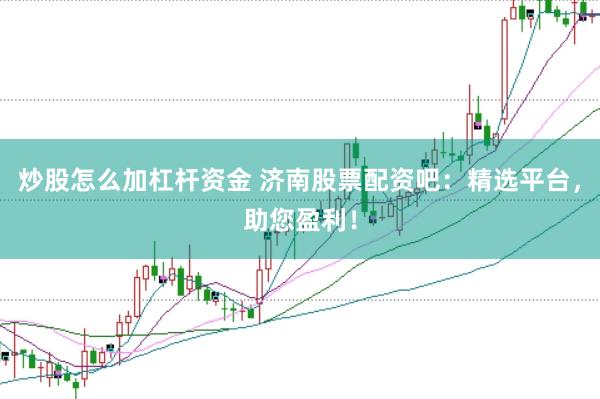 炒股怎么加杠杆资金 济南股票配资吧：精选平台，助您盈利！