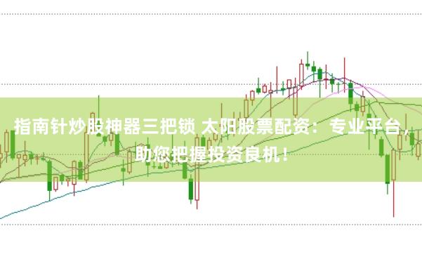 指南针炒股神器三把锁 太阳股票配资：专业平台，助您把握投资良机！