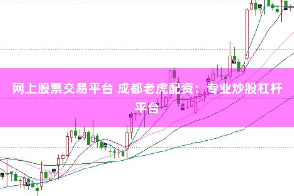 网上股票交易平台 成都老虎配资：专业炒股杠杆平台