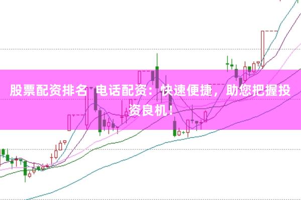 股票配资排名  电话配资：快速便捷，助您把握投资良机！