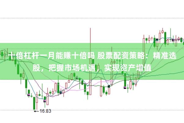十倍杠杆一月能赚十倍吗 股票配资策略：精准选股，把握市场机遇，实现资产增值