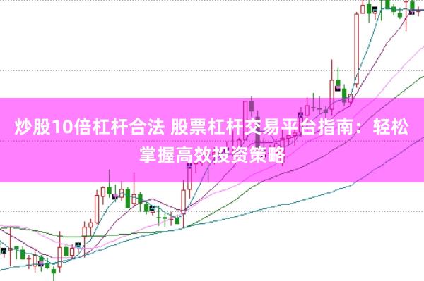 炒股10倍杠杆合法 股票杠杆交易平台指南：轻松掌握高效投资策略