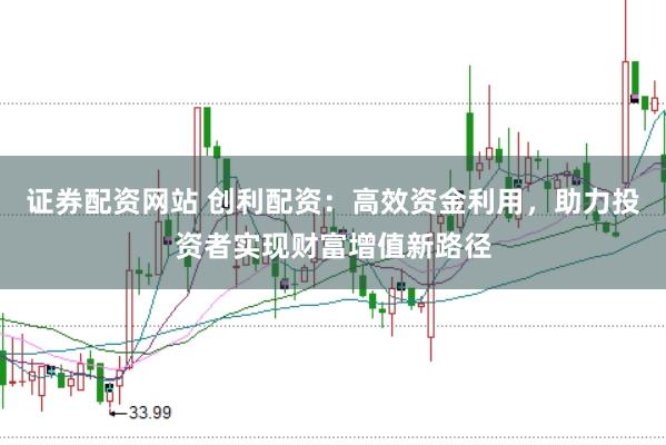 证券配资网站 创利配资：高效资金利用，助力投资者实现财富增值新路径