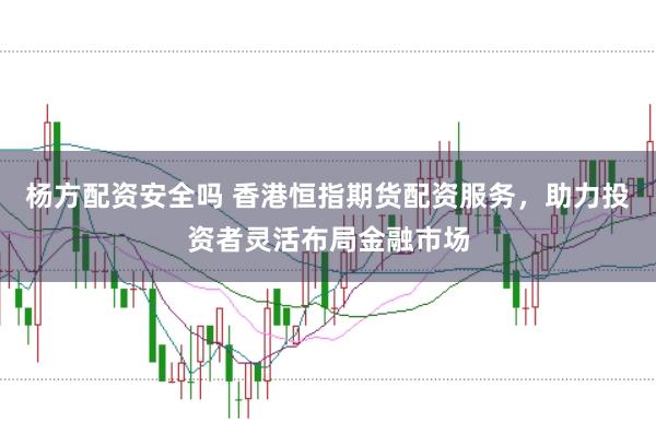 杨方配资安全吗 香港恒指期货配资服务，助力投资者灵活布局金融市场