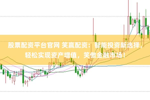 股票配资平台官网 笑赢配资：智能投资新选择，轻松实现资产增值，笑傲金融市场！