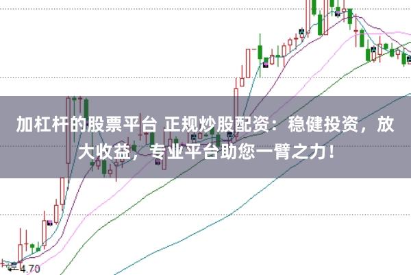 加杠杆的股票平台 正规炒股配资：稳健投资，放大收益，专业平台助您一臂之力！
