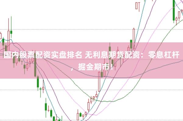 国内股票配资实盘排名 无利息期货配资：零息杠杆，掘金期市！
