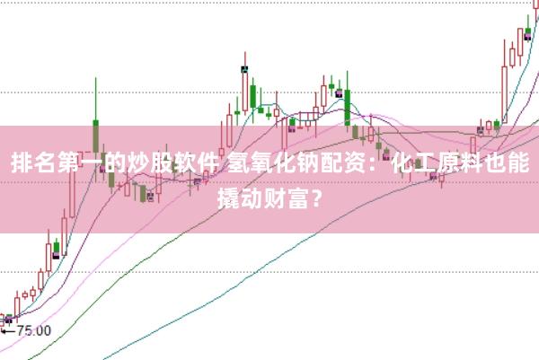 排名第一的炒股软件 氢氧化钠配资：化工原料也能撬动财富？