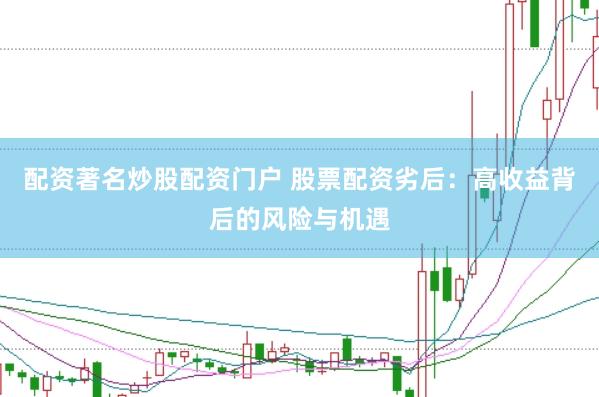 配资著名炒股配资门户 股票配资劣后：高收益背后的风险与机遇