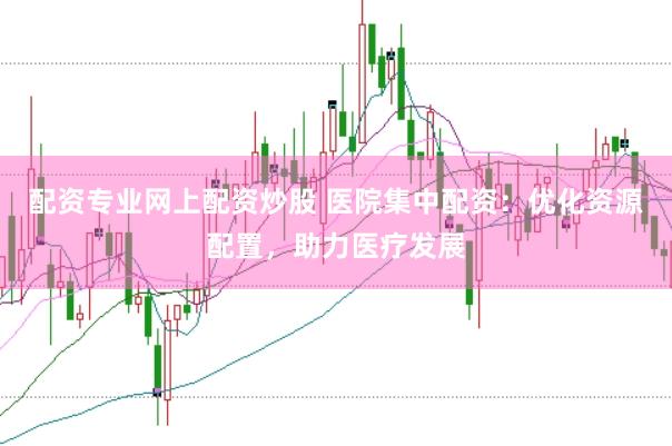 配资专业网上配资炒股 医院集中配资：优化资源配置，助力医疗发展