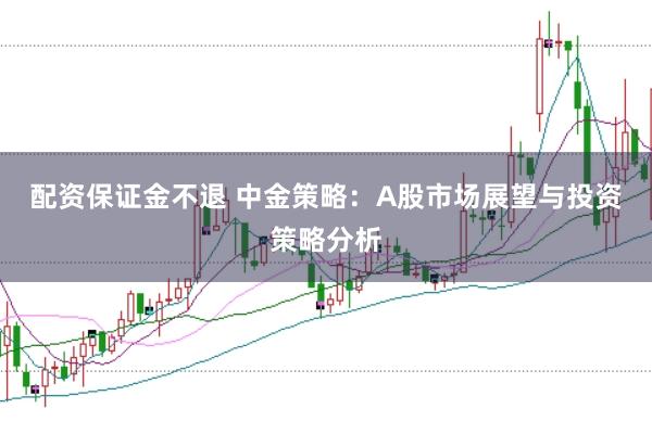 配资保证金不退 中金策略：A股市场展望与投资策略分析