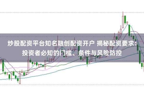 炒股配资平台知名融创配资开户 揭秘配资要求：投资者必知的门槛、条件与风险防控